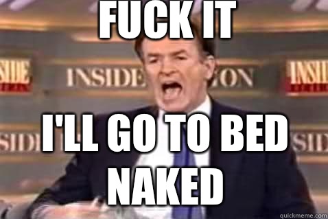 fuck it I'll go to bed naked  Fuck It Bill OReilly