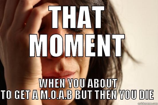 THAT MOMENT WHEN YOU ABOUT TO GET A M.O.A.B BUT THEN YOU DIE  First World Problems