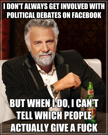 I don't always get involved with political debates on facebook but when I do, I can't tell which people actually give a fuck  The Most Interesting Man In The World