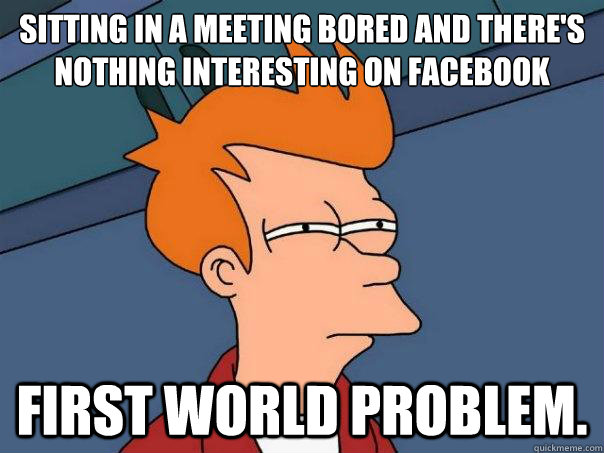 sitting in a meeting bored and there's nothing interesting on facebook first world problem. - sitting in a meeting bored and there's nothing interesting on facebook first world problem.  Futurama Fry