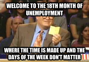 Welcome to the 18th month of unemployment Where the time is made up and the days of the week don't matter  Drew Carey