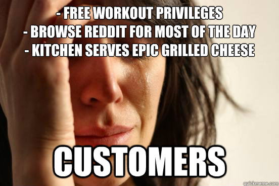 - Free workout privileges 
- browse reddit for most of the day
- Kitchen serves epic grilled cheese customers  First World Problems