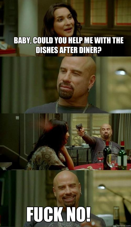 baby, could you help me with the dishes after diner? Fuck no!  Skinhead John