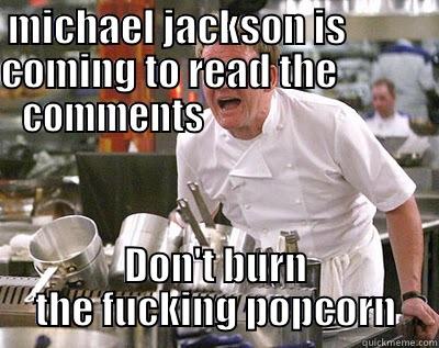 MICHAEL JACKSON IS           COMING TO READ THE             COMMENTS                             DON'T BURN THE FUCKING POPCORN Chef Ramsay