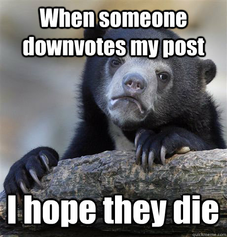 When someone downvotes my post I hope they die  Confession Bear