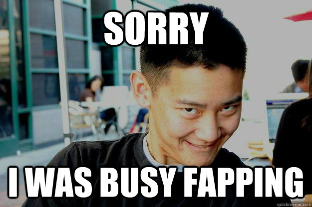sorry i was busy fapping - sorry i was busy fapping  Fap Guy