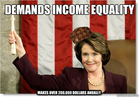 Demands income equality Makes over 200,000 dollars anually. - Demands income equality Makes over 200,000 dollars anually.  Scumbag Pelosi