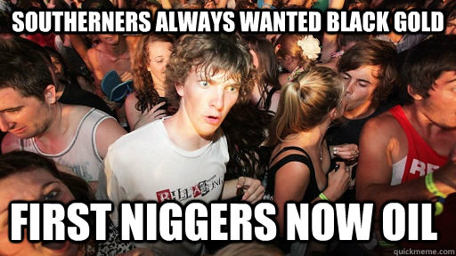 Southerners always wanted black gold first niggers now oil   Sudden Clarity Clarence
