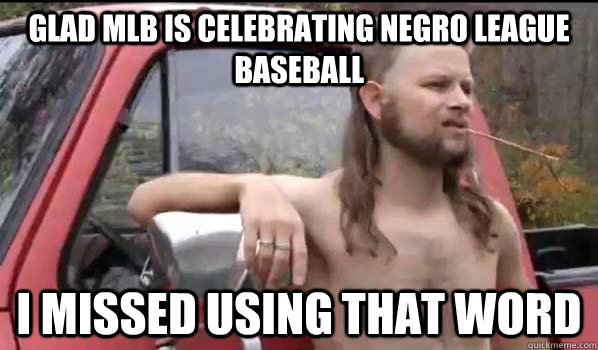Glad MLB is celebrating negro league baseball i missed using that word  Almost Politically Correct Redneck