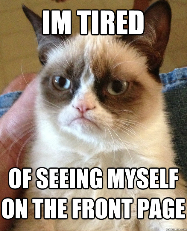 im tired of seeing myself on the front page  Grumpy Cat