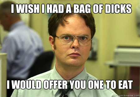 I wish I had a bag of dicks I would offer you one to eat  Schrute