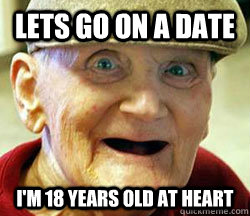 Lets go on a date I'm 18 years old at heart  creepy old man
