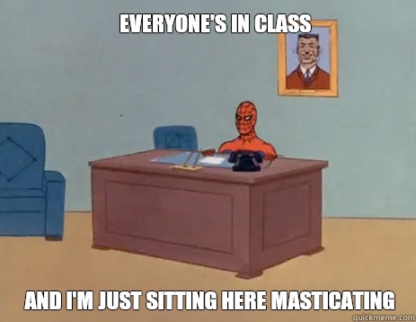 Everyone's in class And I'm just sitting here masticating  masturbating spiderman