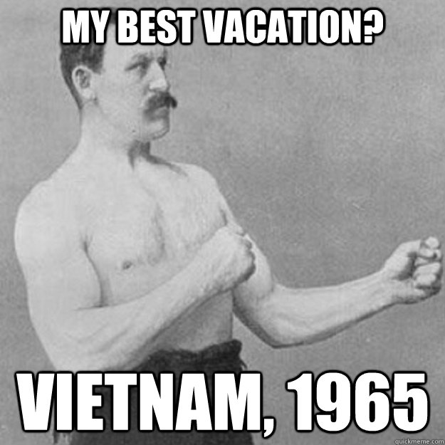 My best vacation? Vietnam, 1965  overly manly man