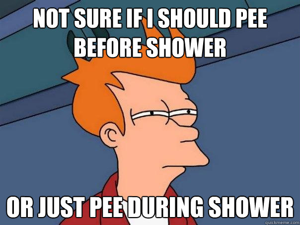 not sure if I should pee before shower or just pee during shower  Futurama Fry