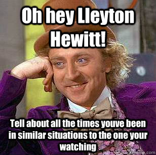 Oh hey Lleyton Hewitt! Tell about all the times youve been in similar situations to the one your watching - Oh hey Lleyton Hewitt! Tell about all the times youve been in similar situations to the one your watching  Condescending Wonka