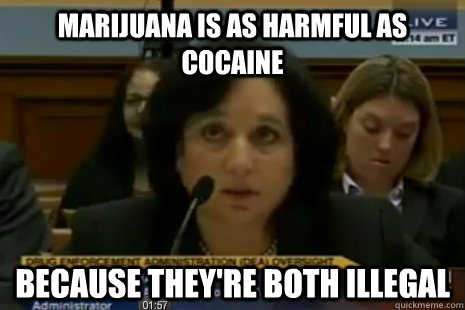 Marijuana is as harmful as cocaine because they're both illegal   