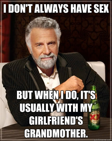 I don't always have sex But when I do, It's usually with my girlfriend's grandmother.  The Most Interesting Man In The World