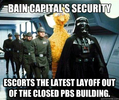 Bain Capital's security Escorts the latest layoff out of the closed PBS building. - Bain Capital's security Escorts the latest layoff out of the closed PBS building.  Big Bird