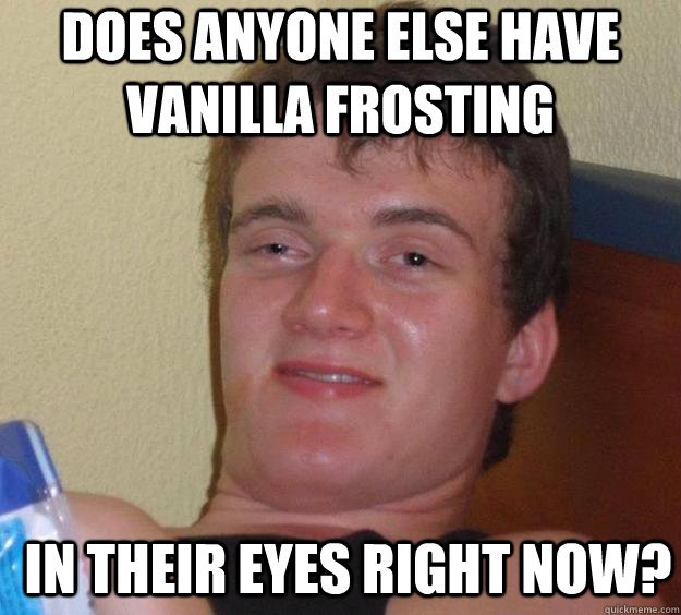 does anyone else have vanilla frosting in their eyes right now?  - does anyone else have vanilla frosting in their eyes right now?   10 Guy