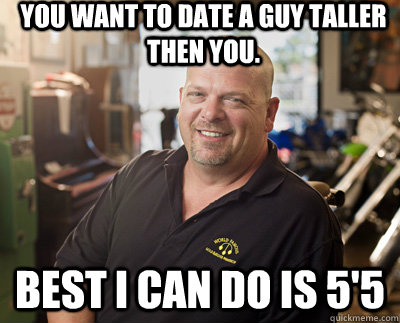 You want to date a guy taller then you.  Best I can do is 5'5 - You want to date a guy taller then you.  Best I can do is 5'5  Pawn Stars