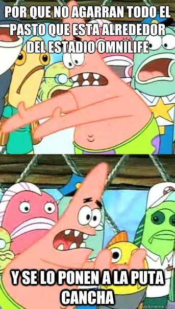 Por que no agarran todo el pasto que esta alrededor del estadio omnilife Y se lo ponen a la puta cancha  Push it somewhere else Patrick