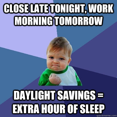 Close late tonight, work morning tomorrow  Daylight Savings = Extra Hour of sleep  Success Kid