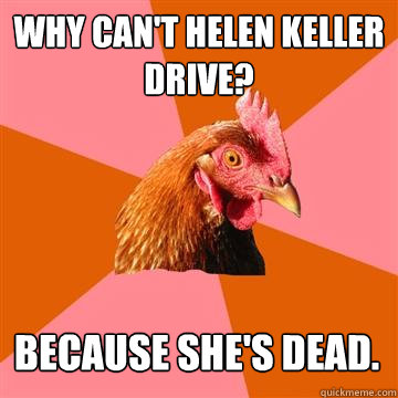 Why can't Helen Keller drive? Because she's dead.  Anti-Joke Chicken