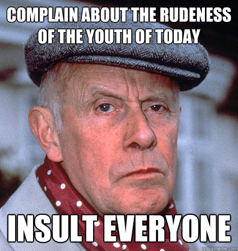 Complain about the RUDENESS Of the youth of today Insult everyone  