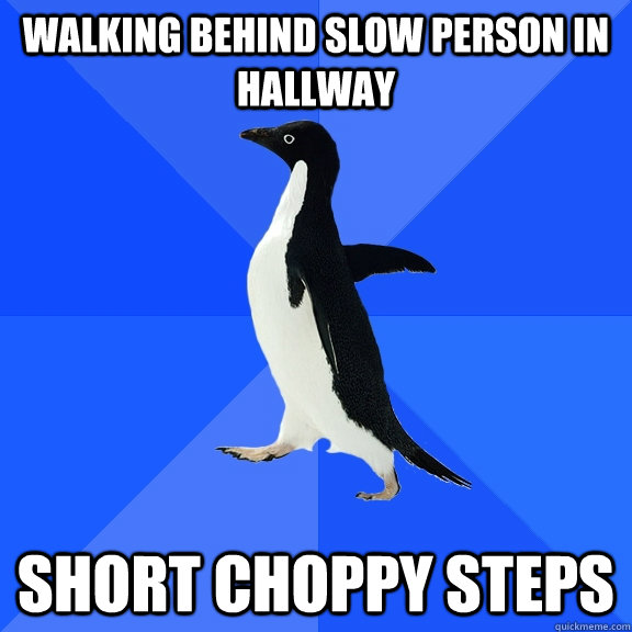 walking behind slow person in hallway short choppy steps  Socially Awkward Penguin