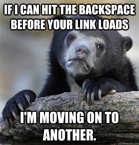 If i can hit the backspace before your link loads I'm moving on to another.  Confession Bear