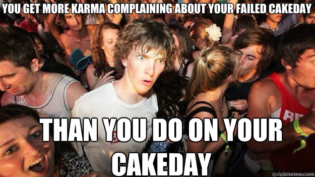 You get more karma complaining about your failed cakeday Than you do on your cakeday  