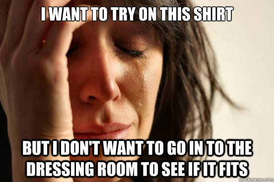 I want to try on this shirt But I don't want to go in to the dressing room to see if it fits  First World Problems
