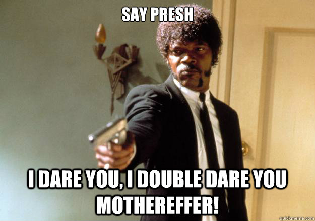 SAy presh i dare you, i double dare you mothereffer!  Samuel L Jackson