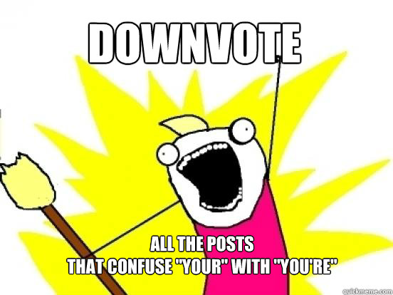 Downvote ALL the posts
that confuse 
