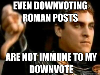 even Downvoting roman posts are not immune to my downvote  Downvoting Roman