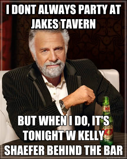I dont always party at jakes tavern but when I do, it's tonight w kelly shaefer behind the bar
  The Most Interesting Man In The World