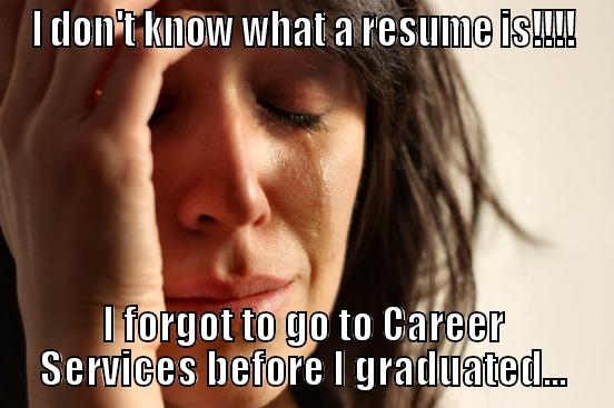 I DON'T KNOW WHAT A RESUME IS!!!! I FORGOT TO GO TO CAREER SERVICES BEFORE I GRADUATED... First World Problems