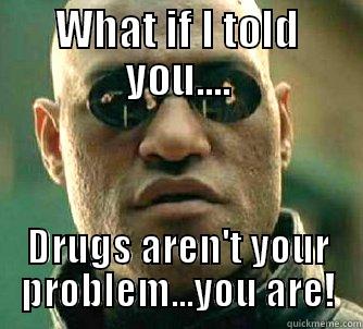 WHAT IF I TOLD YOU.... DRUGS AREN'T YOUR PROBLEM...YOU ARE! Matrix Morpheus