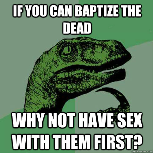 If you can baptize the dead Why not have sex with them first?  Philosoraptor