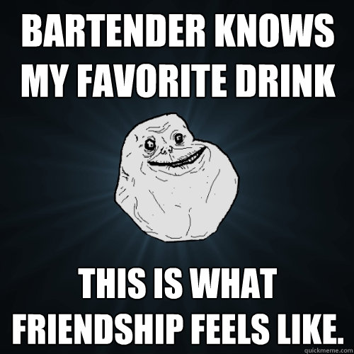 bartender knows my favorite drink this is what friendship feels like. - bartender knows my favorite drink this is what friendship feels like.  Forever Alone