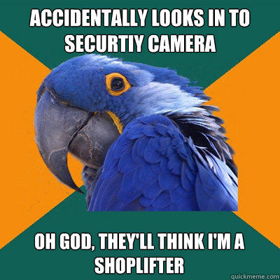 accidentally looks in to securtiy camera Oh god, they'll think i'm a shoplifter  