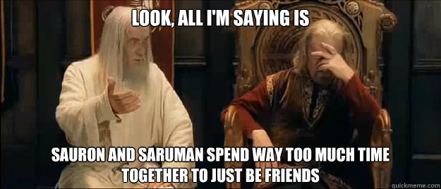 Look, all i'm saying is Sauron and Saruman spend way too much time 
together to just be friends  Annoyed Gandalf