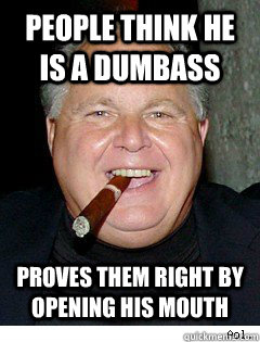 People think he is a dumbass proves them right by opening his mouth  Scumbag Rush Limbaugh