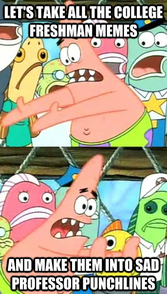 Let's take all the college freshman memes and make them into sad professor punchlines - Let's take all the college freshman memes and make them into sad professor punchlines  Push it somewhere else Patrick