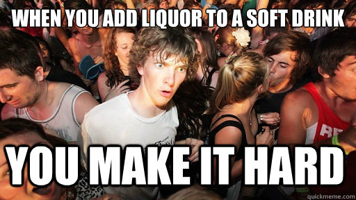 When you add liquor to a soft drink you make it hard  Sudden Clarity Clarence