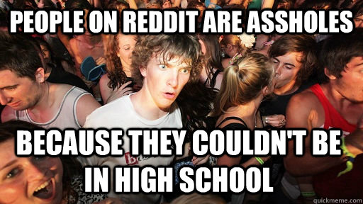 people on reddit are assholes because they couldn't be in high school  Sudden Clarity Clarence