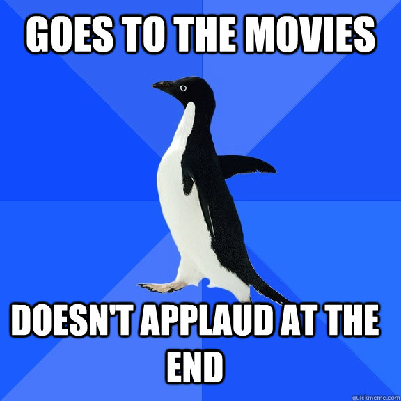 Goes to the movies Doesn't applaud at the end    Socially Awkward Penguin