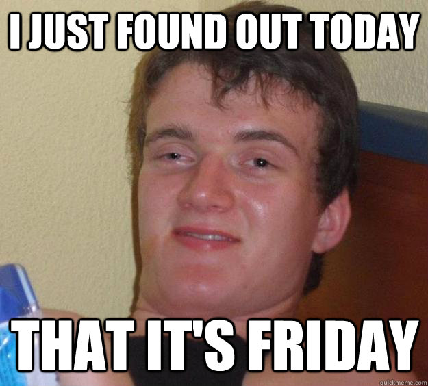 I just found out today That it's friday  10 Guy
