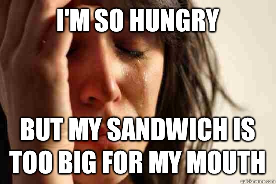 I'm so hungry but my sandwich is 
too big for my mouth  First World Problems